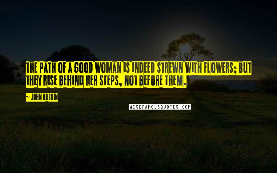 John Ruskin Quotes: The path of a good woman is indeed strewn with flowers; but they rise behind her steps, not before them.