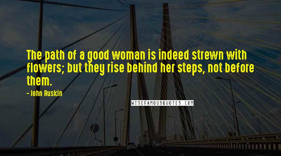 John Ruskin Quotes: The path of a good woman is indeed strewn with flowers; but they rise behind her steps, not before them.