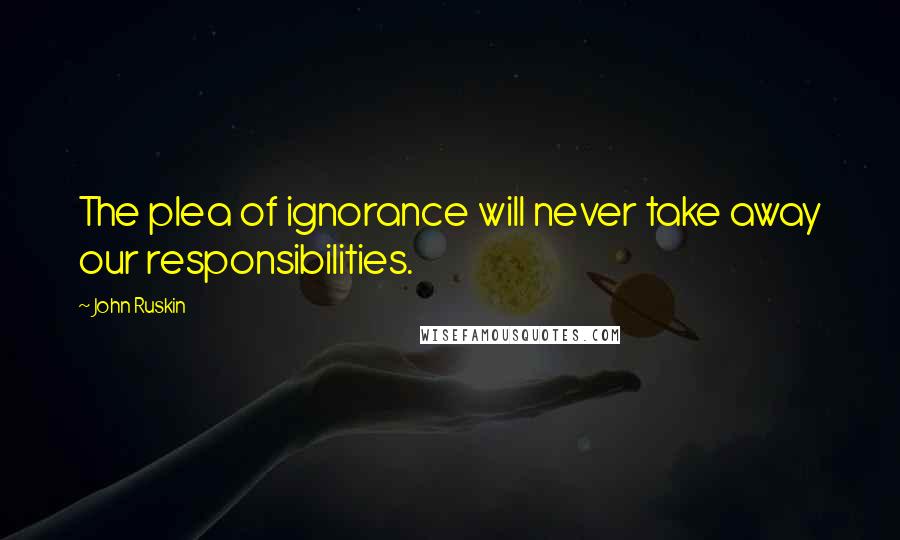 John Ruskin Quotes: The plea of ignorance will never take away our responsibilities.