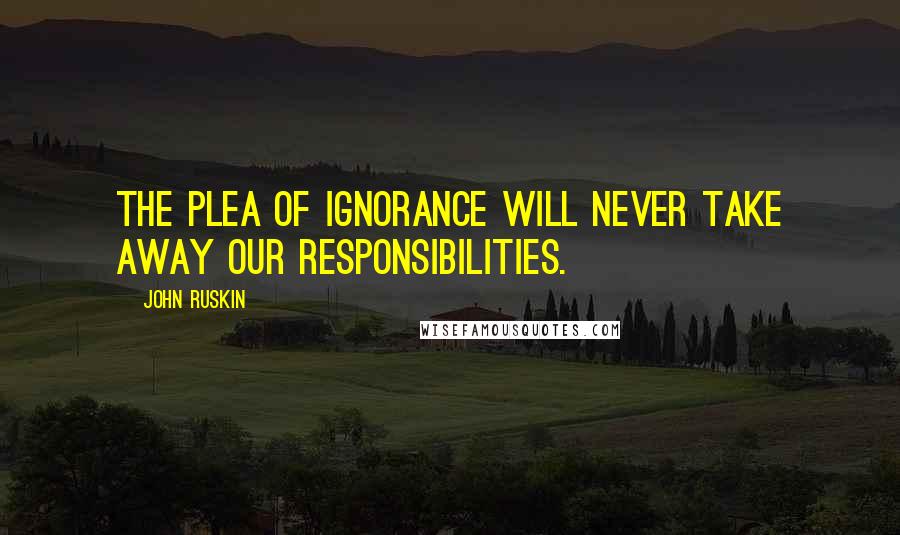 John Ruskin Quotes: The plea of ignorance will never take away our responsibilities.