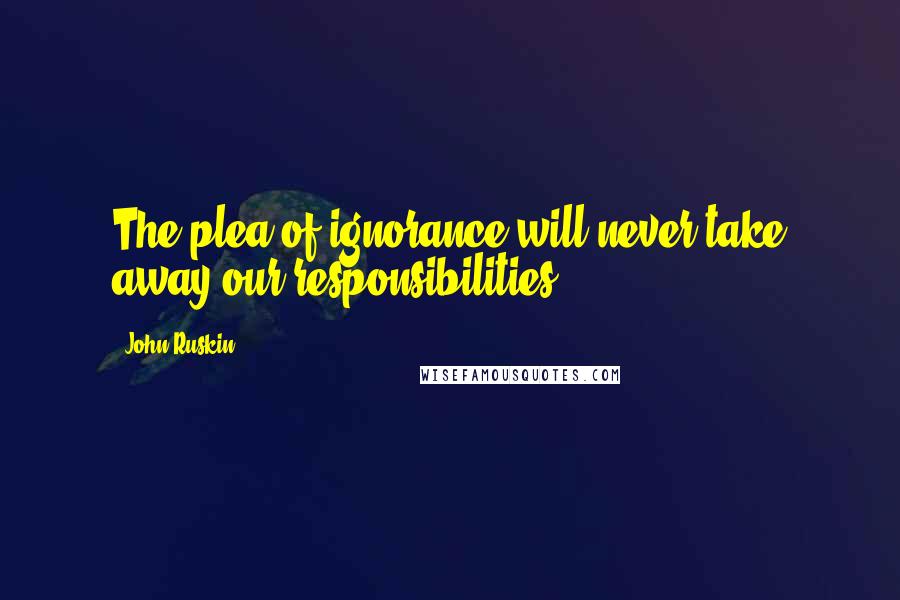 John Ruskin Quotes: The plea of ignorance will never take away our responsibilities.