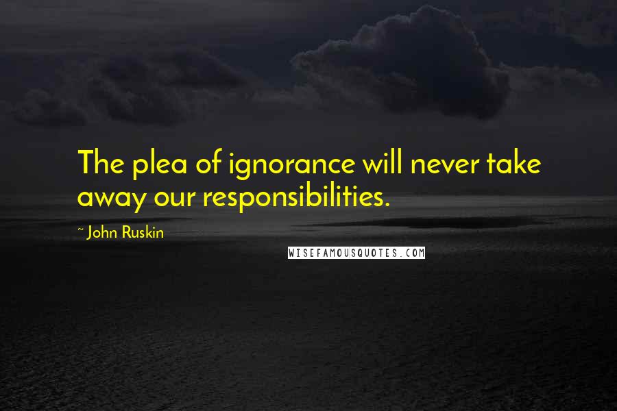 John Ruskin Quotes: The plea of ignorance will never take away our responsibilities.