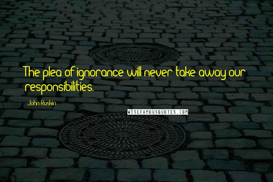 John Ruskin Quotes: The plea of ignorance will never take away our responsibilities.