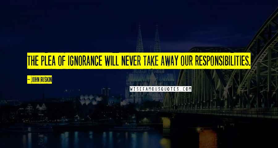 John Ruskin Quotes: The plea of ignorance will never take away our responsibilities.