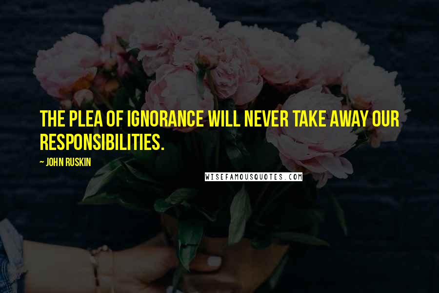 John Ruskin Quotes: The plea of ignorance will never take away our responsibilities.