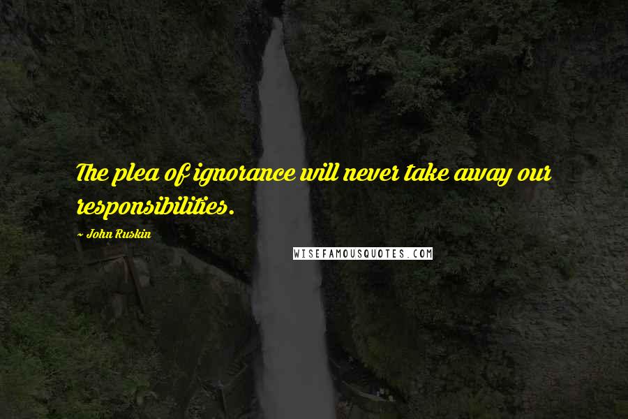 John Ruskin Quotes: The plea of ignorance will never take away our responsibilities.