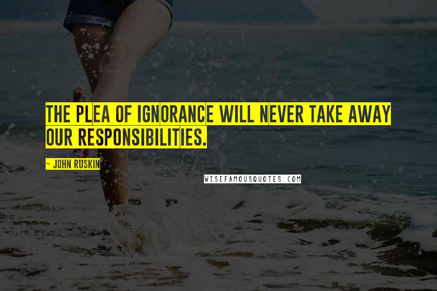 John Ruskin Quotes: The plea of ignorance will never take away our responsibilities.