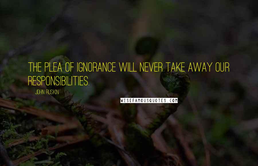 John Ruskin Quotes: The plea of ignorance will never take away our responsibilities.