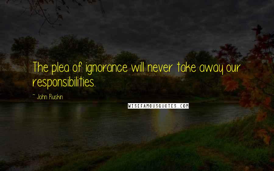 John Ruskin Quotes: The plea of ignorance will never take away our responsibilities.