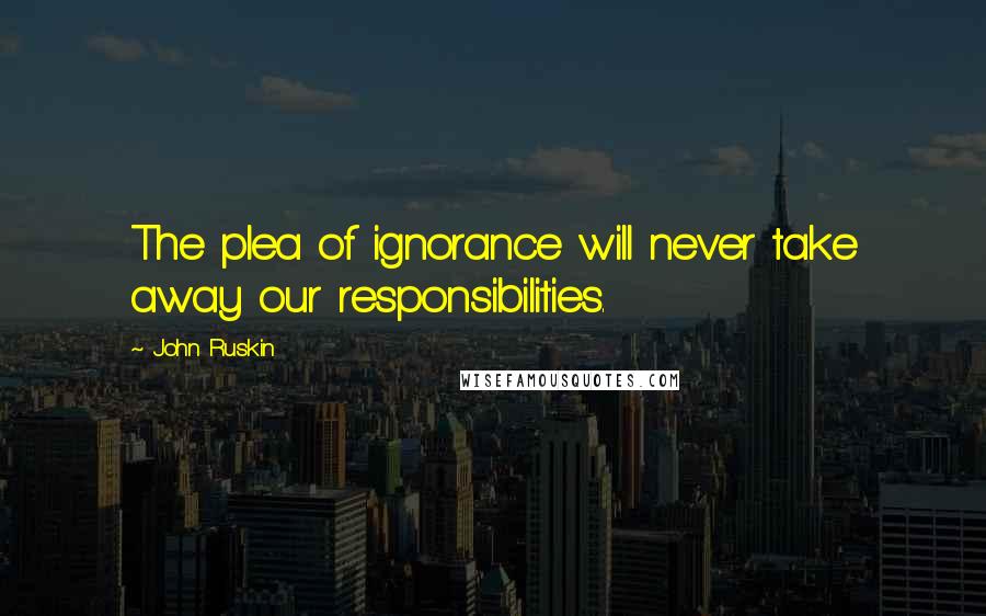 John Ruskin Quotes: The plea of ignorance will never take away our responsibilities.