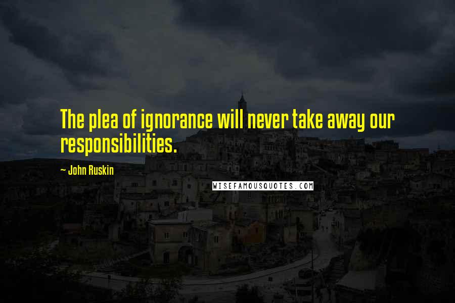 John Ruskin Quotes: The plea of ignorance will never take away our responsibilities.