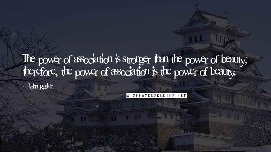 John Ruskin Quotes: The power of association is stronger than the power of beauty; therefore, the power of association is the power of beauty.