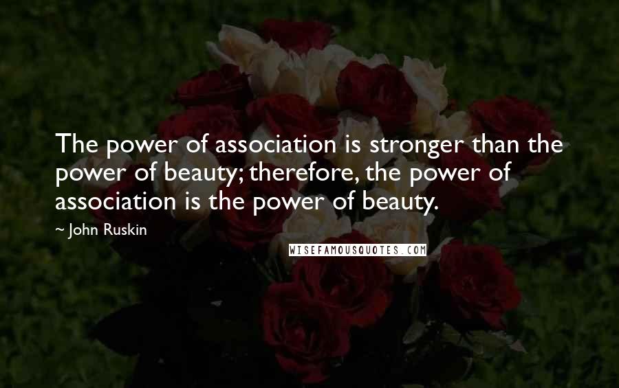 John Ruskin Quotes: The power of association is stronger than the power of beauty; therefore, the power of association is the power of beauty.