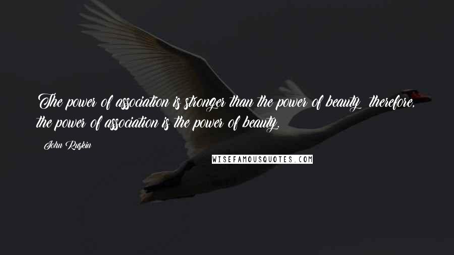 John Ruskin Quotes: The power of association is stronger than the power of beauty; therefore, the power of association is the power of beauty.