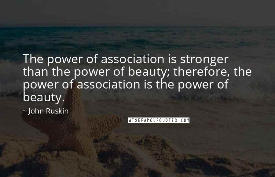 John Ruskin Quotes: The power of association is stronger than the power of beauty; therefore, the power of association is the power of beauty.