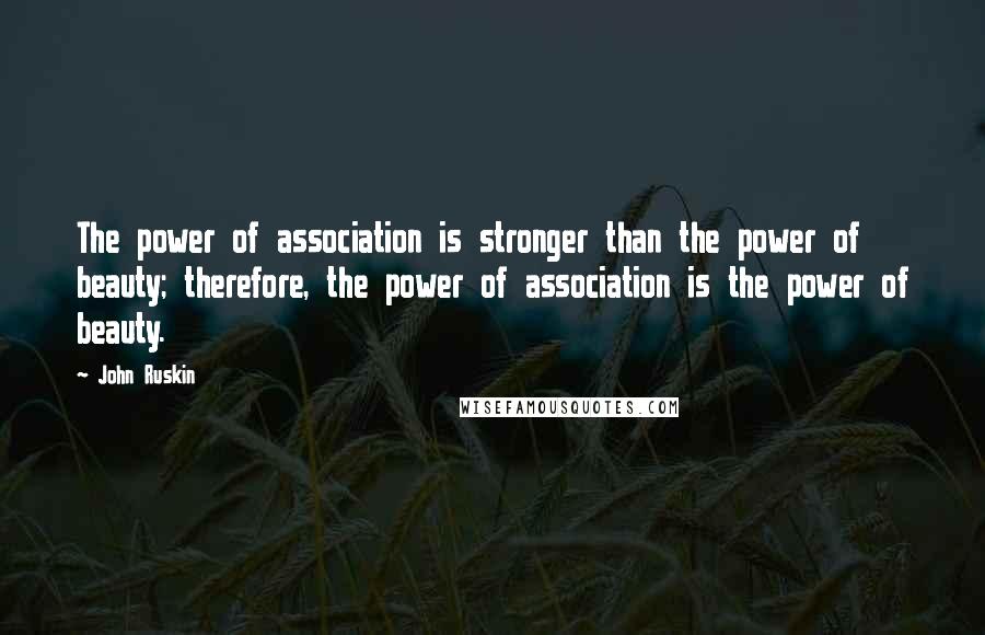 John Ruskin Quotes: The power of association is stronger than the power of beauty; therefore, the power of association is the power of beauty.