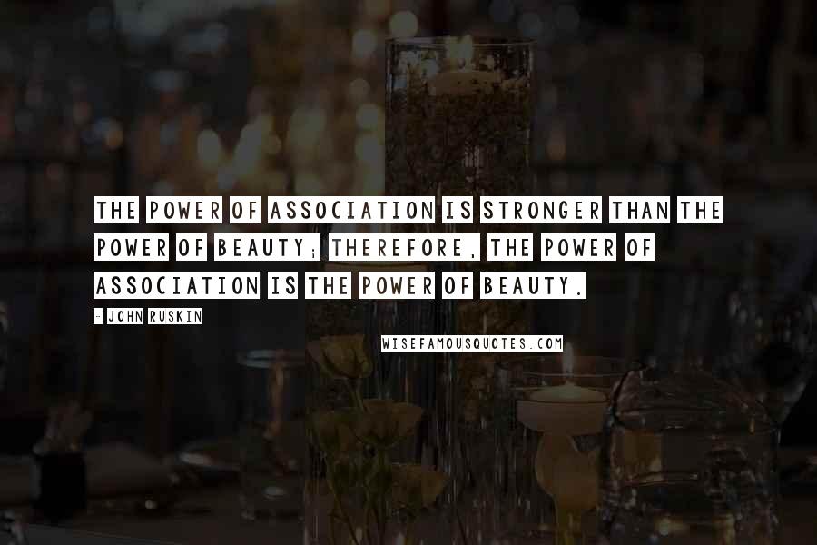 John Ruskin Quotes: The power of association is stronger than the power of beauty; therefore, the power of association is the power of beauty.