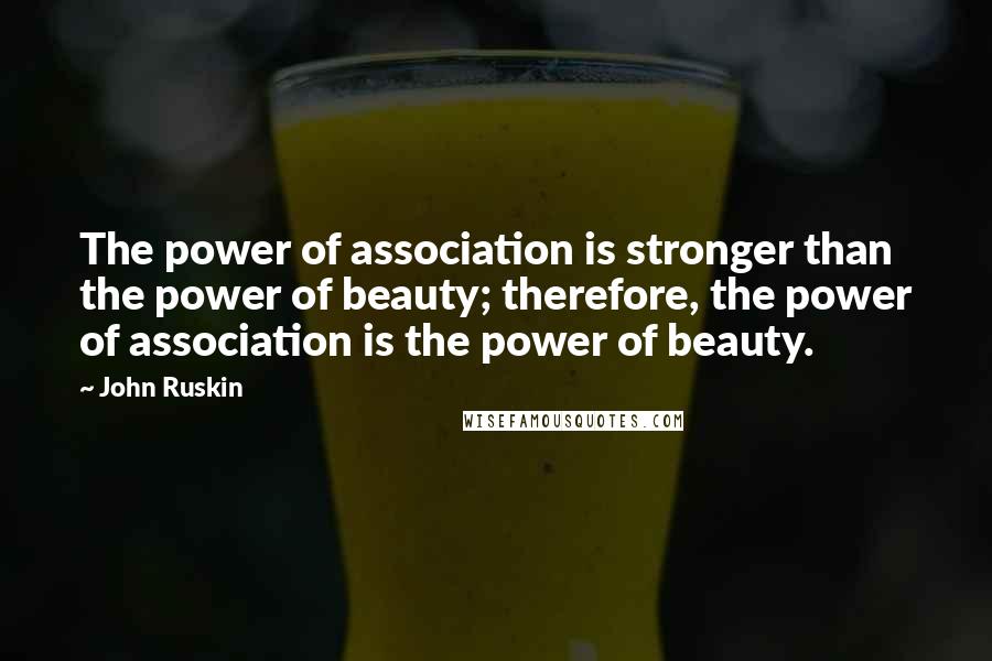 John Ruskin Quotes: The power of association is stronger than the power of beauty; therefore, the power of association is the power of beauty.