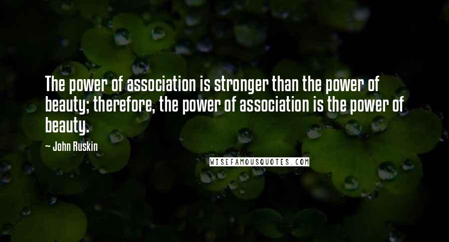 John Ruskin Quotes: The power of association is stronger than the power of beauty; therefore, the power of association is the power of beauty.