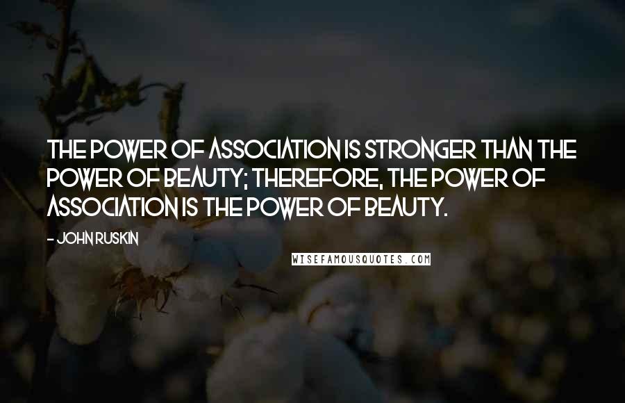 John Ruskin Quotes: The power of association is stronger than the power of beauty; therefore, the power of association is the power of beauty.