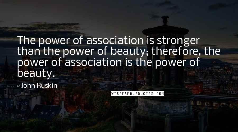 John Ruskin Quotes: The power of association is stronger than the power of beauty; therefore, the power of association is the power of beauty.