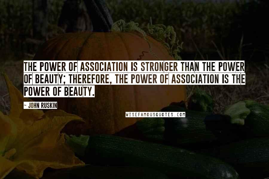 John Ruskin Quotes: The power of association is stronger than the power of beauty; therefore, the power of association is the power of beauty.