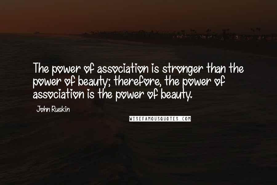 John Ruskin Quotes: The power of association is stronger than the power of beauty; therefore, the power of association is the power of beauty.