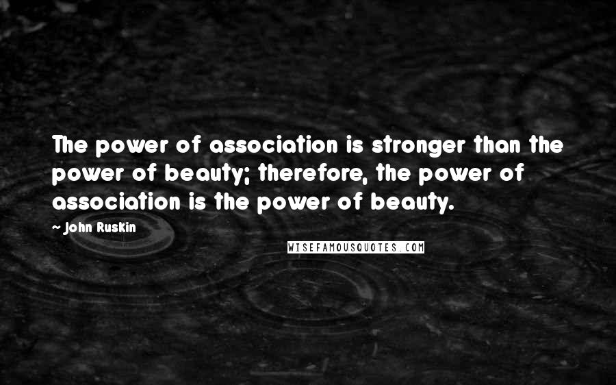 John Ruskin Quotes: The power of association is stronger than the power of beauty; therefore, the power of association is the power of beauty.
