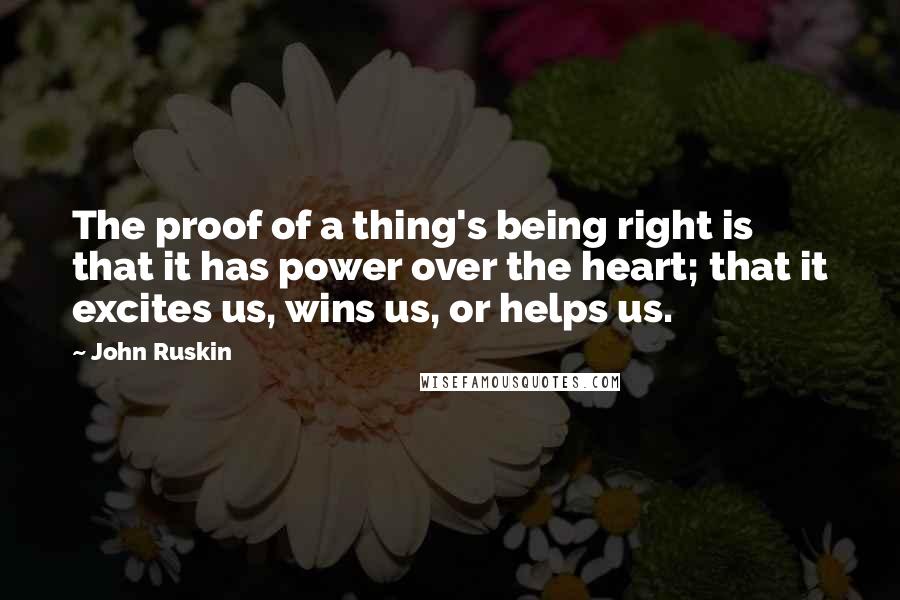 John Ruskin Quotes: The proof of a thing's being right is that it has power over the heart; that it excites us, wins us, or helps us.