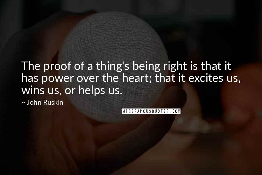 John Ruskin Quotes: The proof of a thing's being right is that it has power over the heart; that it excites us, wins us, or helps us.