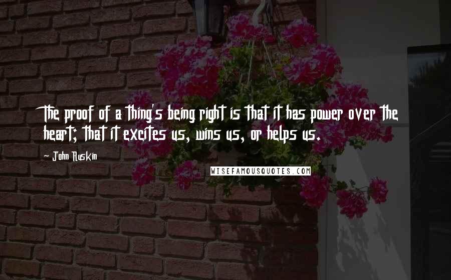 John Ruskin Quotes: The proof of a thing's being right is that it has power over the heart; that it excites us, wins us, or helps us.