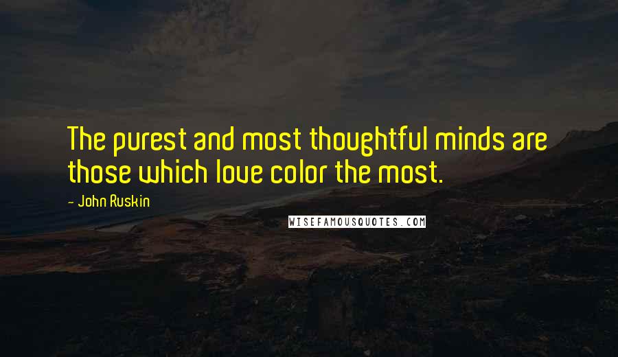 John Ruskin Quotes: The purest and most thoughtful minds are those which love color the most.