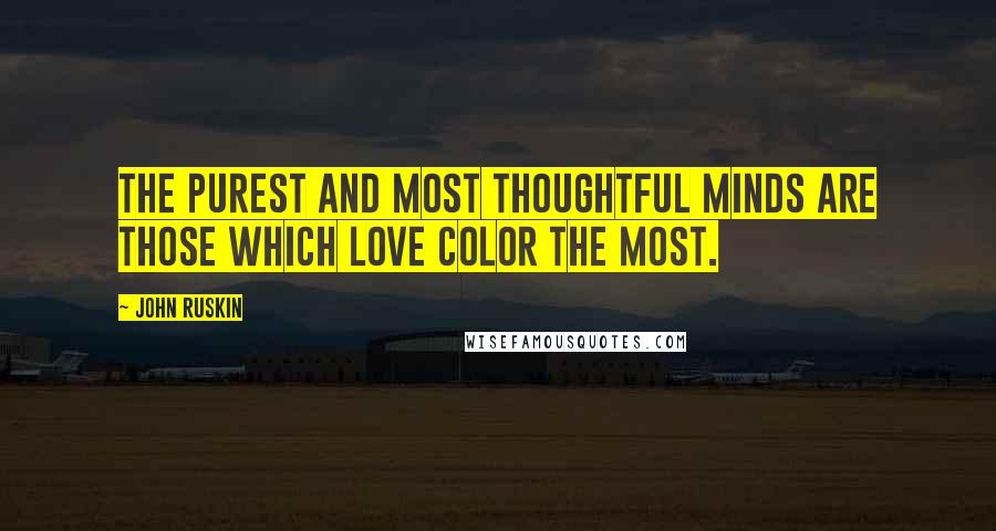 John Ruskin Quotes: The purest and most thoughtful minds are those which love color the most.