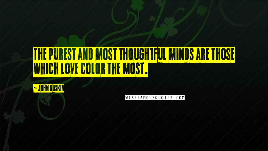 John Ruskin Quotes: The purest and most thoughtful minds are those which love color the most.