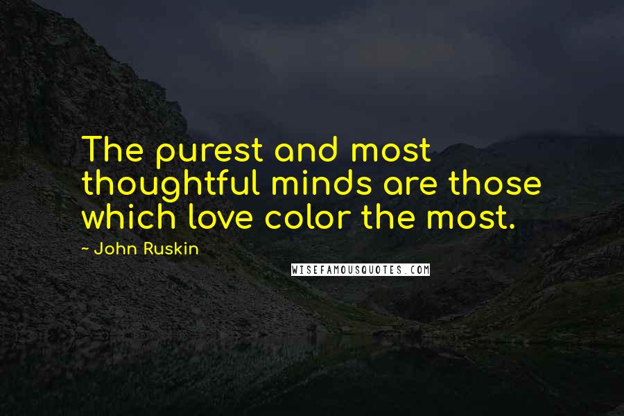 John Ruskin Quotes: The purest and most thoughtful minds are those which love color the most.