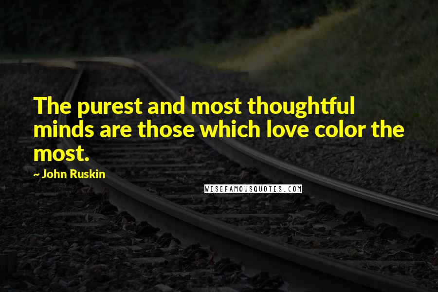 John Ruskin Quotes: The purest and most thoughtful minds are those which love color the most.