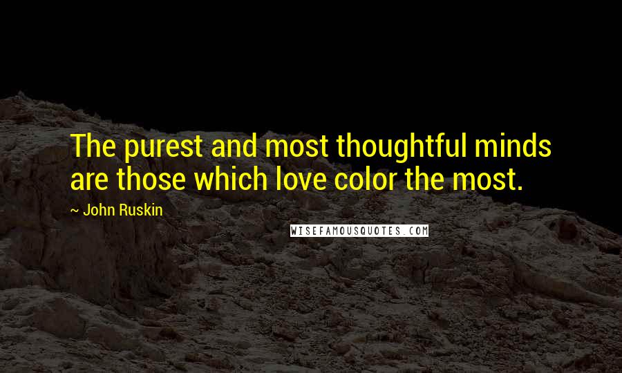 John Ruskin Quotes: The purest and most thoughtful minds are those which love color the most.