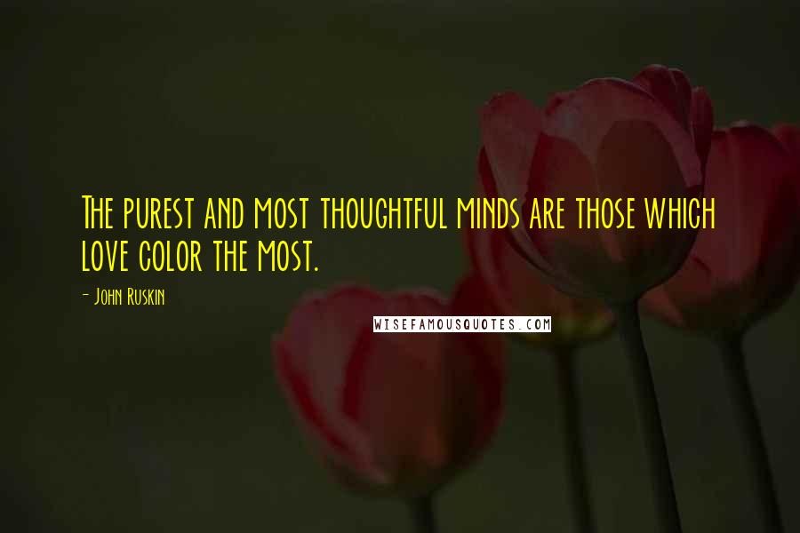 John Ruskin Quotes: The purest and most thoughtful minds are those which love color the most.