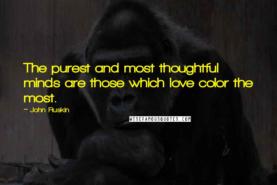 John Ruskin Quotes: The purest and most thoughtful minds are those which love color the most.