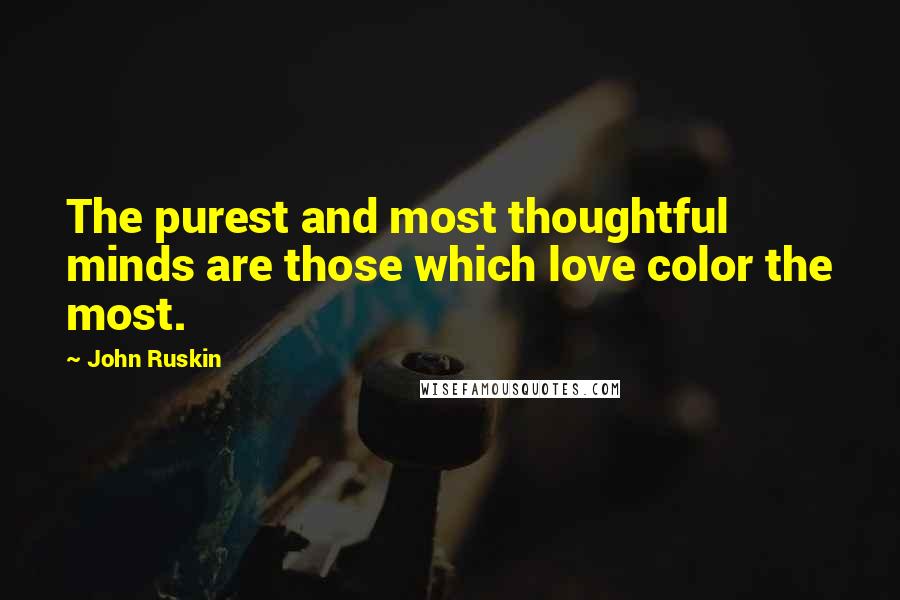 John Ruskin Quotes: The purest and most thoughtful minds are those which love color the most.