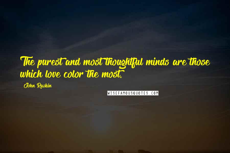 John Ruskin Quotes: The purest and most thoughtful minds are those which love color the most.