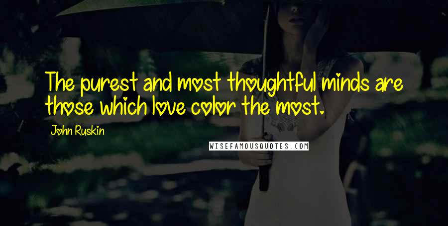 John Ruskin Quotes: The purest and most thoughtful minds are those which love color the most.