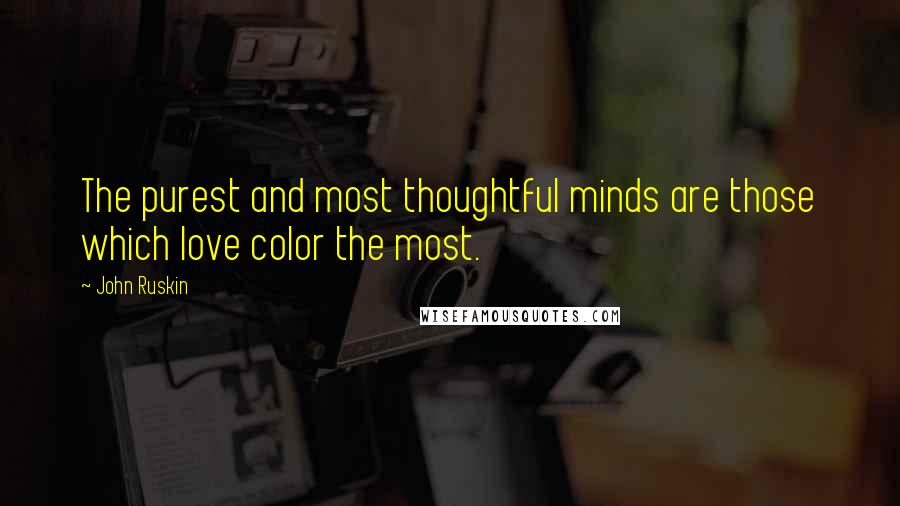 John Ruskin Quotes: The purest and most thoughtful minds are those which love color the most.