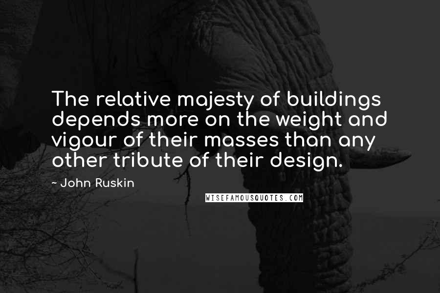 John Ruskin Quotes: The relative majesty of buildings depends more on the weight and vigour of their masses than any other tribute of their design.