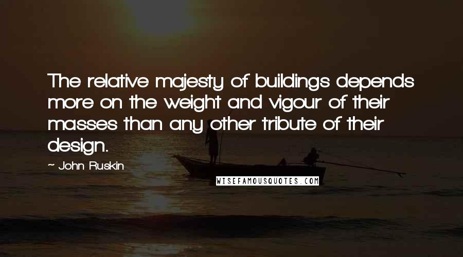 John Ruskin Quotes: The relative majesty of buildings depends more on the weight and vigour of their masses than any other tribute of their design.