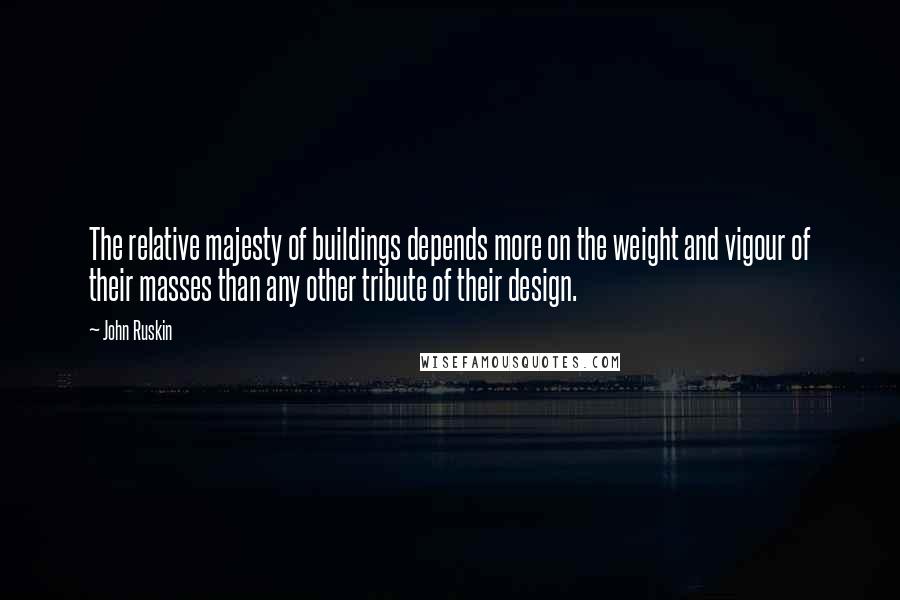 John Ruskin Quotes: The relative majesty of buildings depends more on the weight and vigour of their masses than any other tribute of their design.