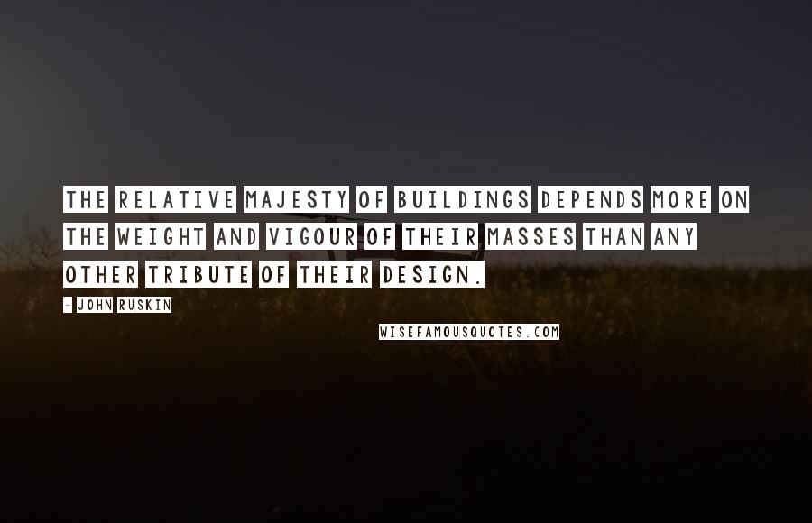 John Ruskin Quotes: The relative majesty of buildings depends more on the weight and vigour of their masses than any other tribute of their design.