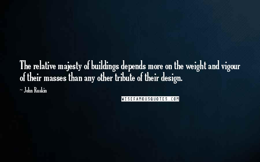 John Ruskin Quotes: The relative majesty of buildings depends more on the weight and vigour of their masses than any other tribute of their design.