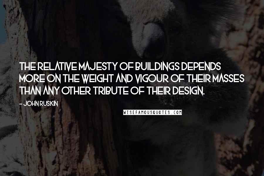 John Ruskin Quotes: The relative majesty of buildings depends more on the weight and vigour of their masses than any other tribute of their design.