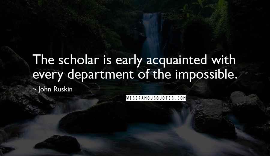 John Ruskin Quotes: The scholar is early acquainted with every department of the impossible.